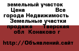 земельный участок  › Цена ­ 1 300 000 - Все города Недвижимость » Земельные участки продажа   . Тверская обл.,Конаково г.